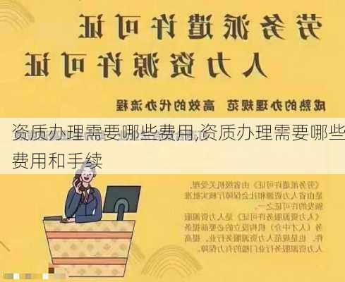 资质办理需要哪些费用,资质办理需要哪些费用和手续