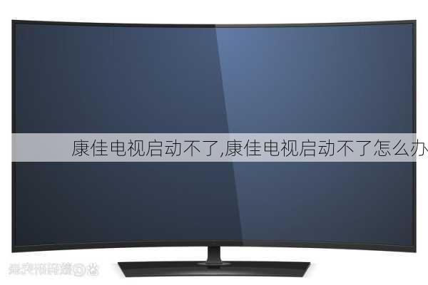 康佳电视启动不了,康佳电视启动不了怎么办