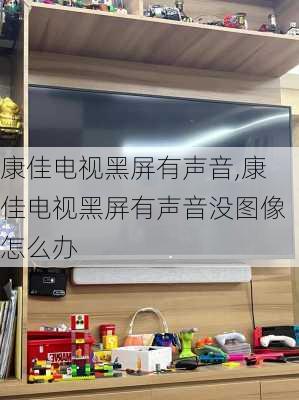 康佳电视黑屏有声音,康佳电视黑屏有声音没图像怎么办