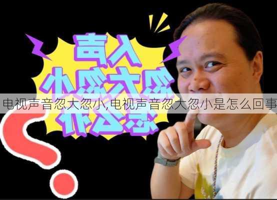 电视声音忽大忽小,电视声音忽大忽小是怎么回事