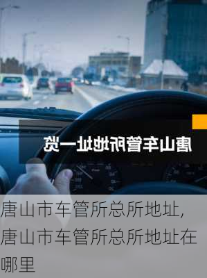 唐山市车管所总所地址,唐山市车管所总所地址在哪里