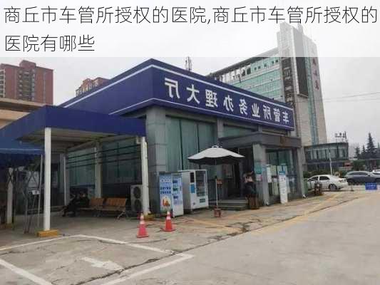商丘市车管所授权的医院,商丘市车管所授权的医院有哪些