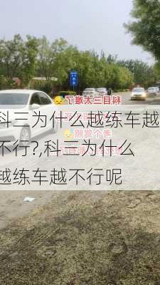 科三为什么越练车越不行?,科三为什么越练车越不行呢