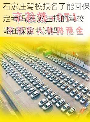石家庄驾校报名了能回保定考吗,石家庄报的驾校能在保定考试吗