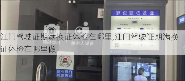 江门驾驶证期满换证体检在哪里,江门驾驶证期满换证体检在哪里做