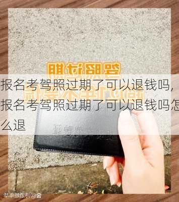 报名考驾照过期了可以退钱吗,报名考驾照过期了可以退钱吗怎么退