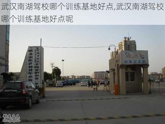 武汉南湖驾校哪个训练基地好点,武汉南湖驾校哪个训练基地好点呢