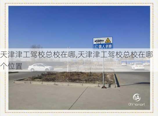 天津津工驾校总校在哪,天津津工驾校总校在哪个位置