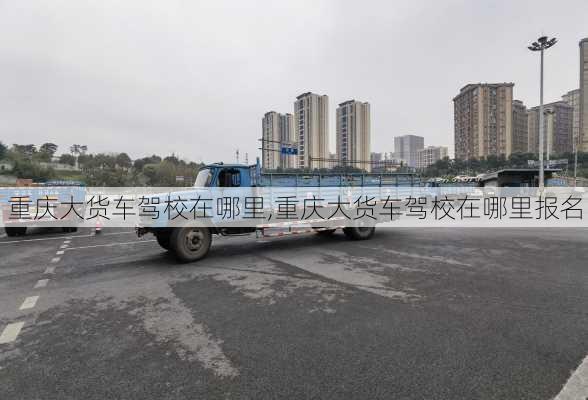重庆大货车驾校在哪里,重庆大货车驾校在哪里报名