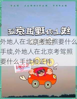 外地人在北京考驾照要什么手续,外地人在北京考驾照要什么手续和证件