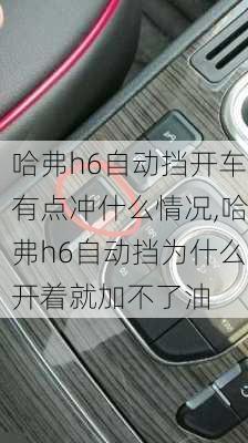 哈弗h6自动挡开车有点冲什么情况,哈弗h6自动挡为什么开着就加不了油