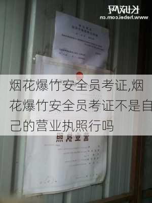 烟花爆竹安全员考证,烟花爆竹安全员考证不是自己的营业执照行吗