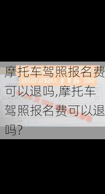 摩托车驾照报名费可以退吗,摩托车驾照报名费可以退吗?