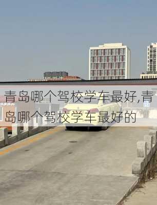 青岛哪个驾校学车最好,青岛哪个驾校学车最好的