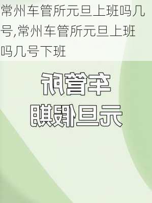 常州车管所元旦上班吗几号,常州车管所元旦上班吗几号下班